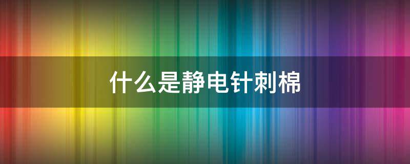 什么是静电针刺棉（什么是针刺棉?）