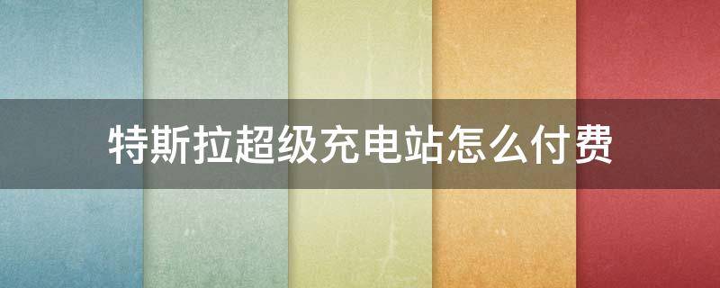 特斯拉超级充电站怎么付费 特斯拉 超级充电站 收费