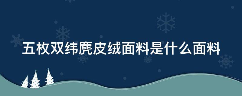 五枚双纬麂皮绒面料是什么面料 五枚麂皮绒与六枚麂皮绒区别