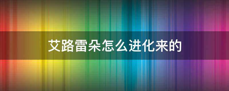 艾路雷朵怎么进化来的（漆黑的魅影艾路雷朵怎么进化来的）