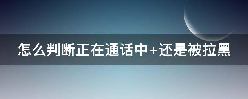 怎么判断正在通话中（怎么判断正在通话中和拉黑）