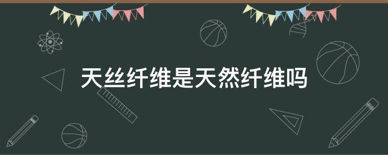 天丝纤维是天然纤维吗 天丝是天然纤维还是化学纤维