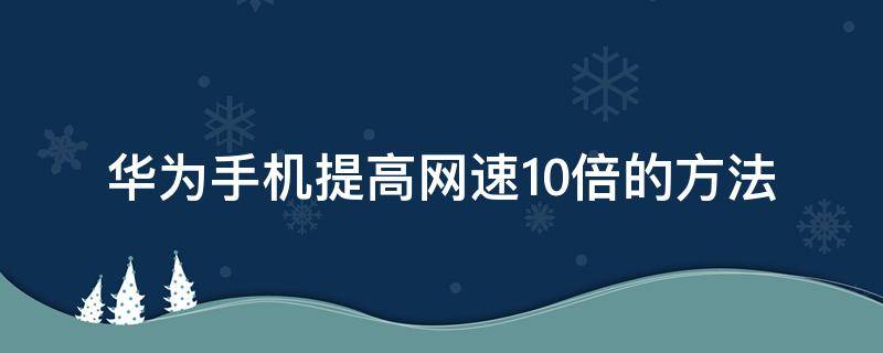 华为手机提高网速10倍的方法 华为手机设置网速快十倍