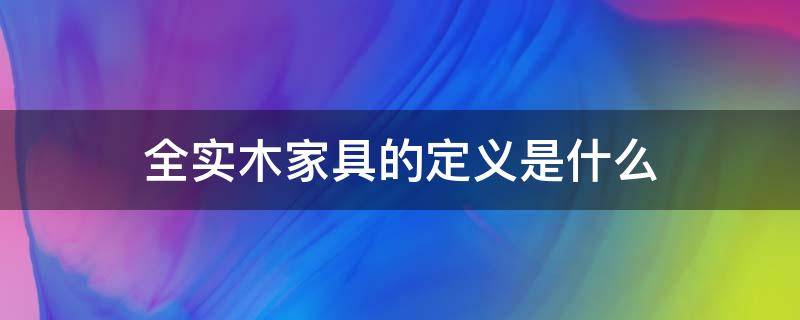 全实木家具的定义是什么（什么是实木家具什么叫做全实木家具）