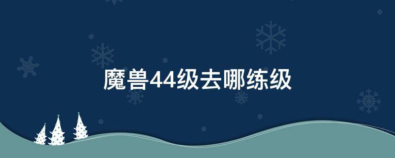 魔兽44级去哪练级（魔兽45级后练级路线）