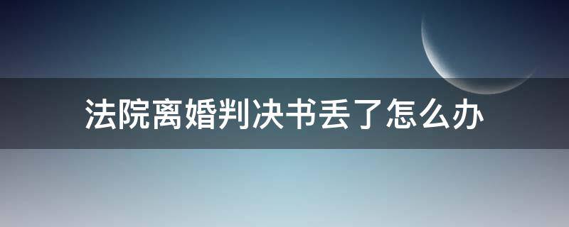 法院离婚判决书丢了怎么办（法院判决离婚书丢了咋办）