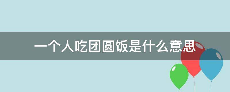 一个人吃团圆饭是什么意思 一个人吃团圆饭是啥意思