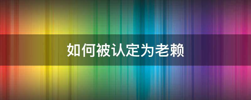 如何被认定为老赖 什么情况下会被认定为老赖