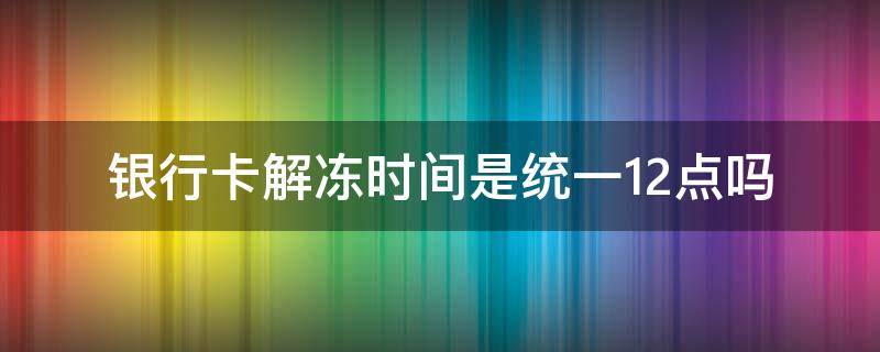 银行卡解冻时间是统一12点吗（银行卡解冻时间是当天的几点）