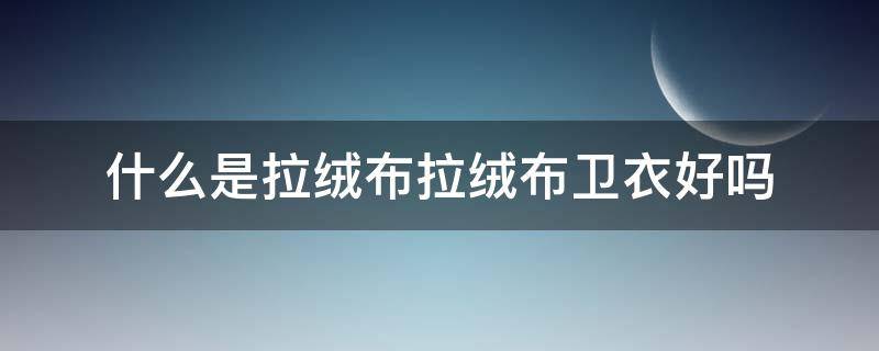 什么是拉绒布拉绒布卫衣好吗（拉绒布卫衣质量算好吗）