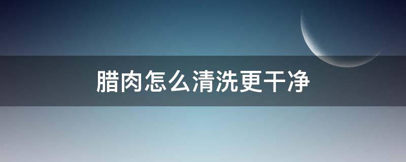 腊肉怎么清洗更干净 腊肉怎么清洗才干净