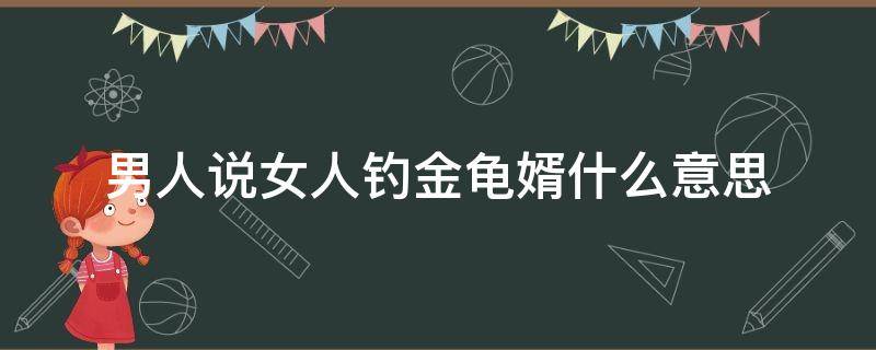 男人说女人钓金龟婿什么意思（女钓金龟婿男的钓什么）