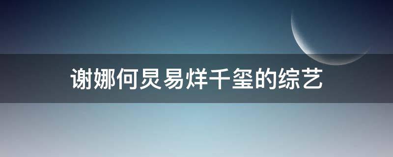 谢娜何炅易烊千玺的综艺（谢娜何炅易烊千玺的综艺节目叫什么）