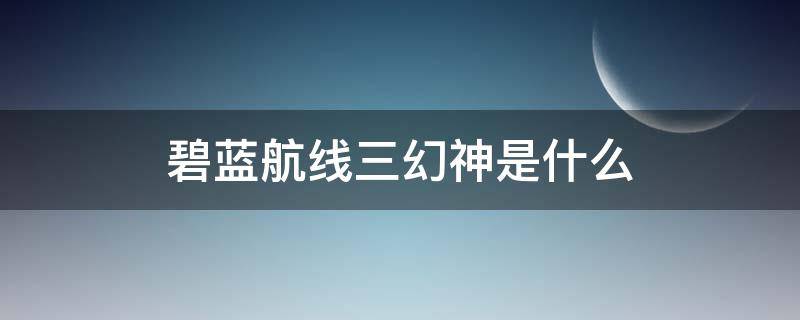 碧蓝航线三幻神是什么 碧蓝航线三幻神是什么三幻神是谁