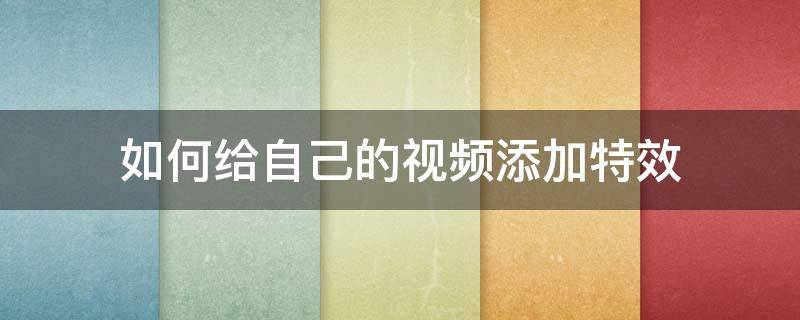 如何给自己的视频添加特效 怎么样给视频添加特效