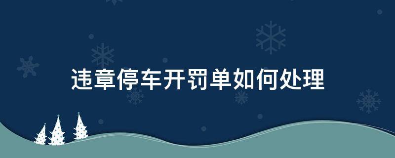 违章停车开罚单如何处理 汽车违停开罚单怎么处理