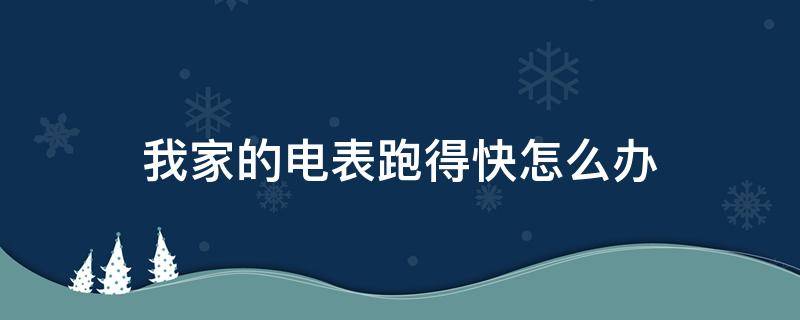 我家的电表跑得快怎么办（家里电表跑的太快有什么办法）