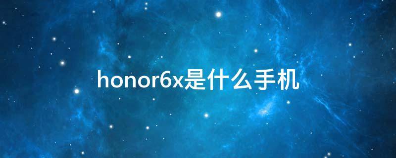 honor6x是什么手机（honor6x是什么手机型号）