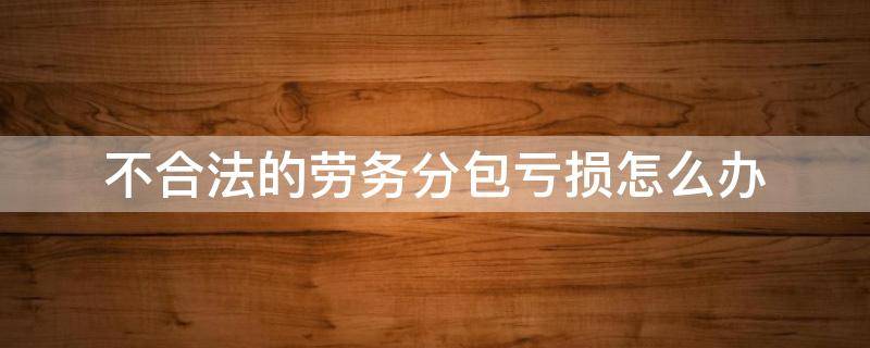 不合法的劳务分包亏损怎么办（劳务分包亏本怎么办）