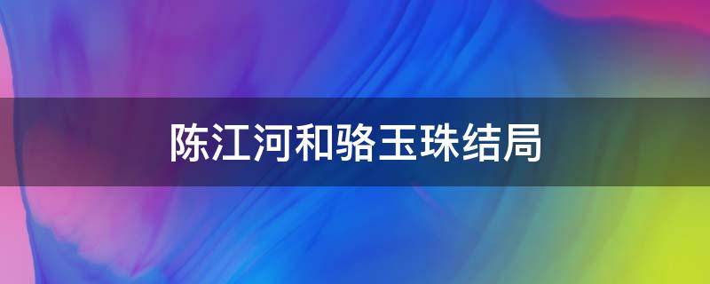 陈江河和骆玉珠结局 陈江河跟骆玉珠最后在一起了吗