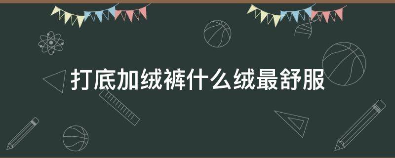 打底加绒裤什么绒最舒服（打底加绒裤的面料有哪些）