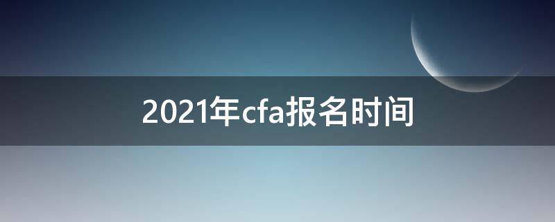 2021年cfa报名时间（2021年cfa 报名时间）