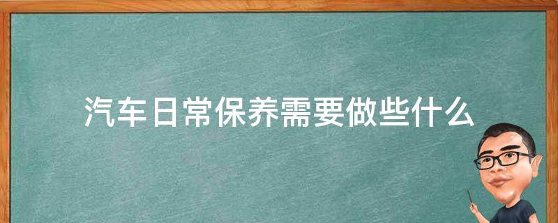 汽车日常保养需要做些什么（汽车日常要做哪些保养）