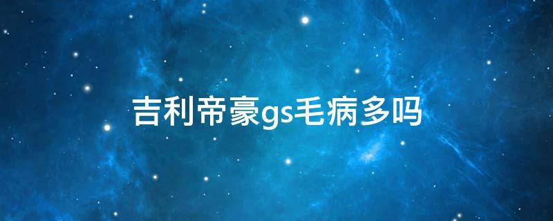 吉利帝豪gs毛病多吗 吉利帝豪gs质量可靠吗