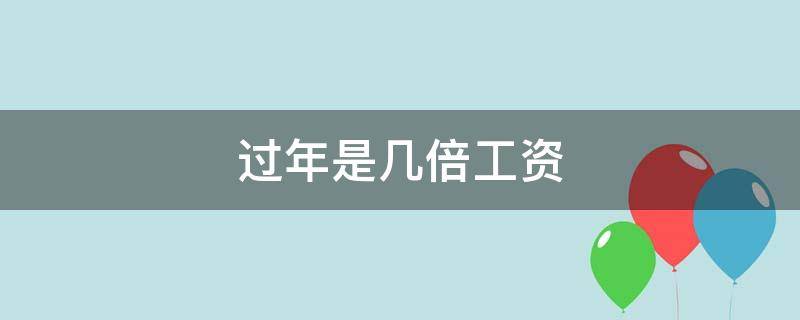 过年是几倍工资 今年过年几倍工资