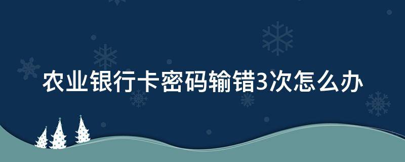 农业银行卡密码输错3次怎么办 农行卡号密码输错三次