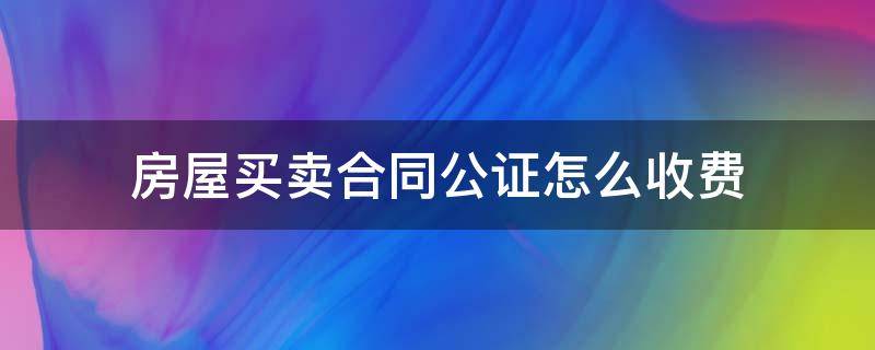 房屋买卖合同公证怎么收费 房屋买卖协议公证费怎么算