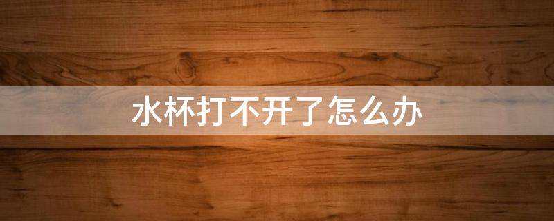 水杯打不开了怎么办 水杯打不开了有什么办法