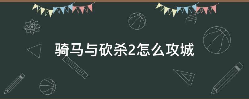 骑马与砍杀2怎么攻城 骑马与砍杀2怎样才能攻城