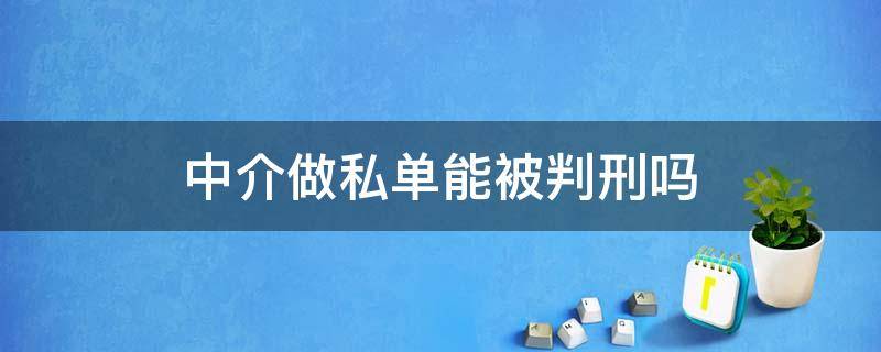 中介做私单能被判刑吗（房产中介私单会坐牢吗）