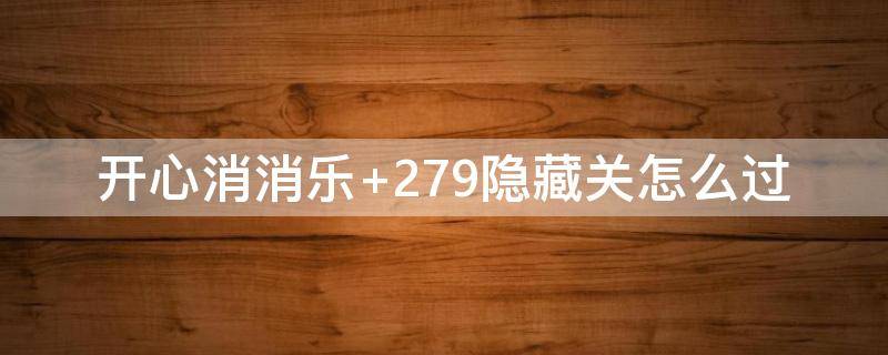 开心消消乐+279隐藏关怎么过（开心消消乐279隐藏关怎么过）