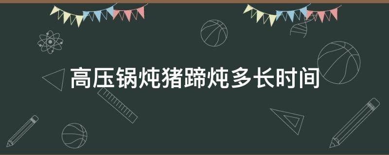 高压锅炖猪蹄炖多长时间（高压锅炖猪蹄炖多长时间合适）