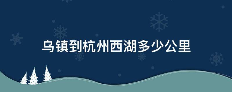 乌镇到杭州西湖多少公里 杭州市西湖区到乌镇有多远