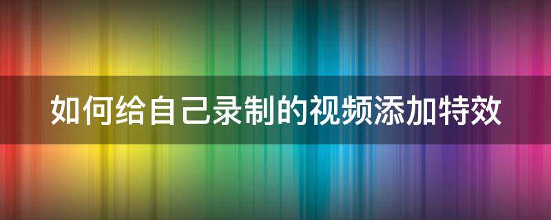 如何给自己录制的视频添加特效（视频添加录像特效）