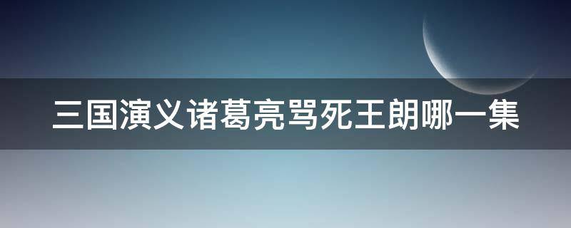 三国演义诸葛亮骂死王朗哪一集（三国演义诸葛亮骂死王朗哪一集出现）