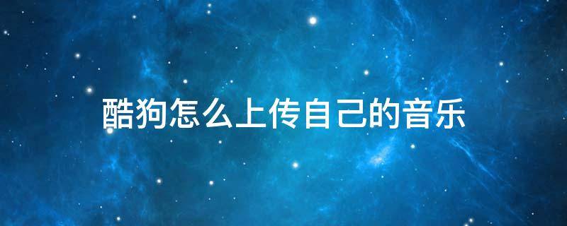 酷狗怎么上传自己的音乐（酷狗怎么上传自己的音乐到服务器）