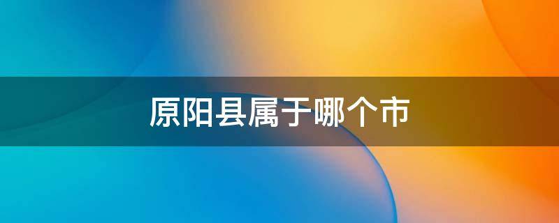 原阳县属于哪个市 云南原阳县属于哪个市