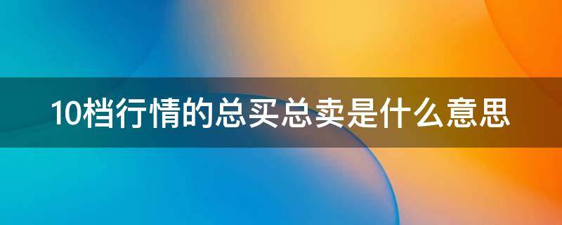 10档行情的总买总卖是什么意思 买卖10档有什么用