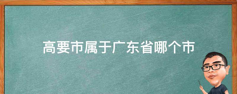 高要市属于广东省哪个市（高要市属于广东省哪个市高要哪个镇县那个镇）