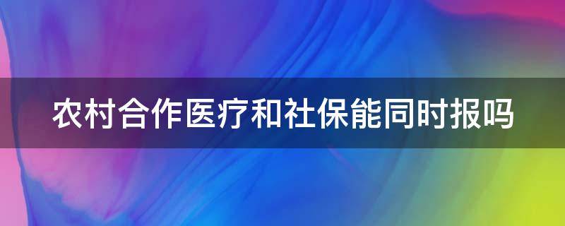 农村合作医疗和社保能同时报吗 农村合作医疗和社保可以一起办吗
