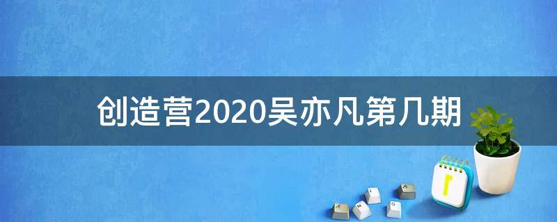 创造营2020吴亦凡第几期 创造营吴亦凡在哪一期