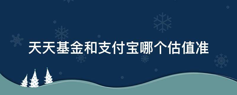 天天基金和支付宝哪个估值准（天天基金和支付宝哪个估值准点）