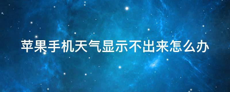 苹果手机天气显示不出来怎么办（苹果手机天气显示不出来怎么回事）