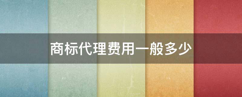 商标代理费用一般多少（商标注册代理收费标准）