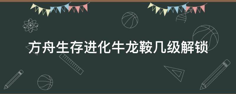 方舟生存进化牛龙鞍几级解锁 方舟生存进化三角龙鞍几级解锁