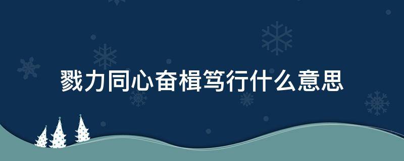 戮力同心奋楫笃行什么意思 同心戮力,奋楫笃行